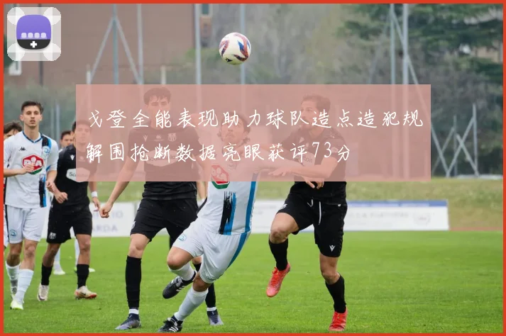 戈登全能表现助力球队造点造犯规解围抢断数据亮眼获评73分