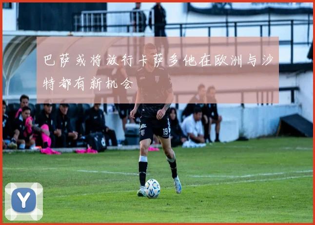 巴萨或将放行卡萨多他在欧洲与沙特都有新机会