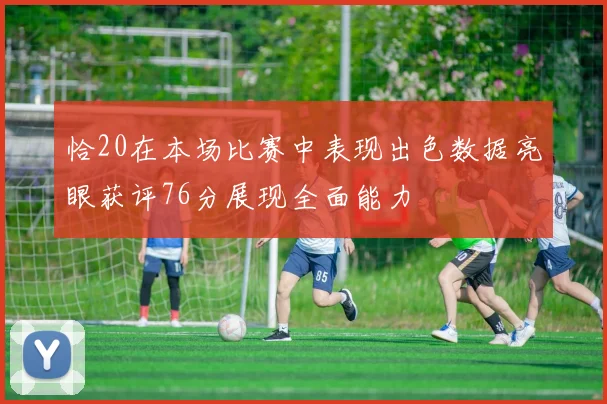 恰20在本场比赛中表现出色数据亮眼获评76分展现全面能力
