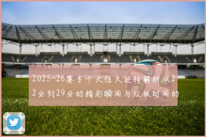 2025-26赛季十大惊天逆转解析从22分到29分的精彩瞬间与垃圾时间的真实定义