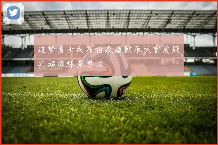 追梦勇士向布伦森道歉承认曾质疑其超级球星潜力
