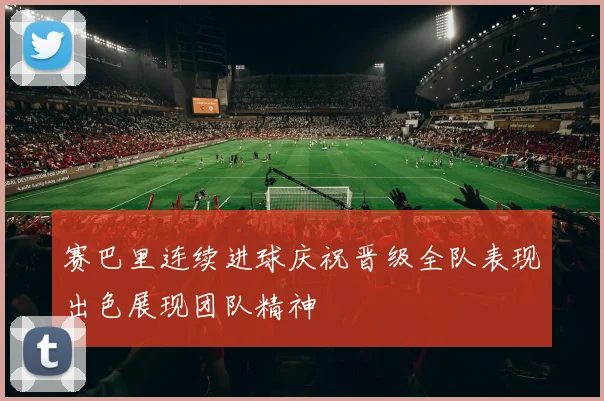 赛巴里连续进球庆祝晋级全队表现出色展现团队精神