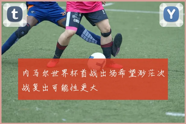 内马尔世界杯首战出场希望渺茫次战复出可能性更大