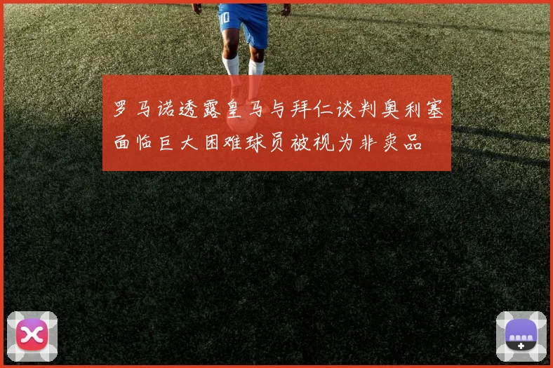 罗马诺透露皇马与拜仁谈判奥利塞面临巨大困难球员被视为非卖品