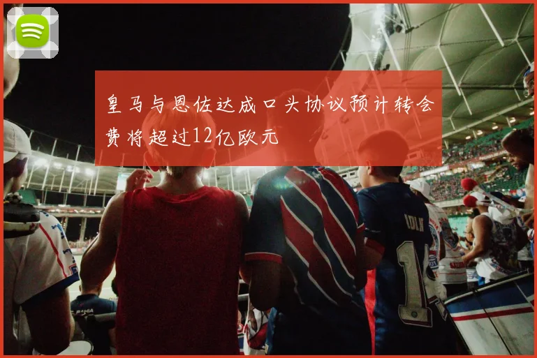 皇马与恩佐达成口头协议预计转会费将超过12亿欧元
