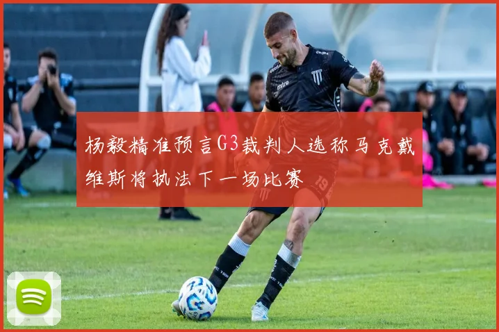 杨毅精准预言G3裁判人选称马克戴维斯将执法下一场比赛