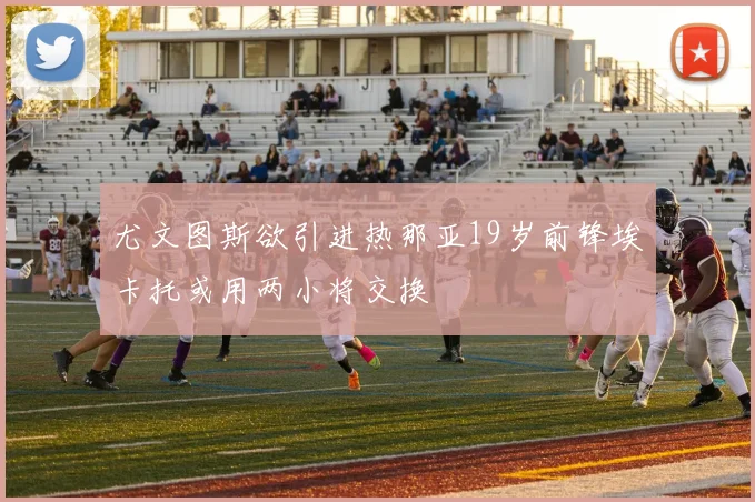 尤文图斯欲引进热那亚19岁前锋埃卡托或用两小将交换
