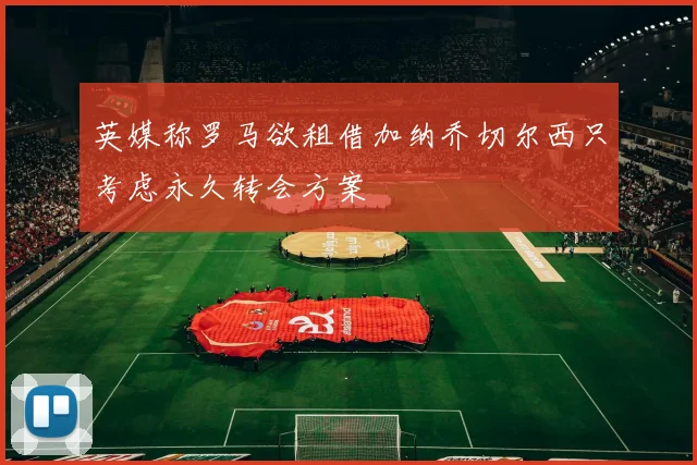 英媒称罗马欲租借加纳乔切尔西只考虑永久转会方案